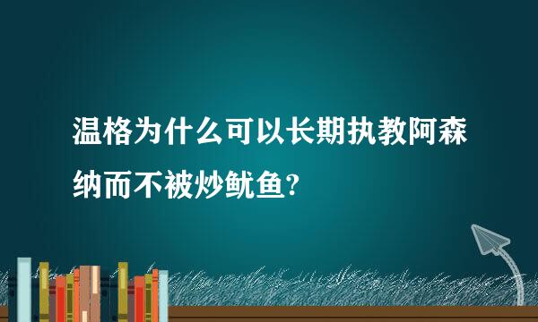 温格为什么可以长期执教阿森纳而不被炒鱿鱼?