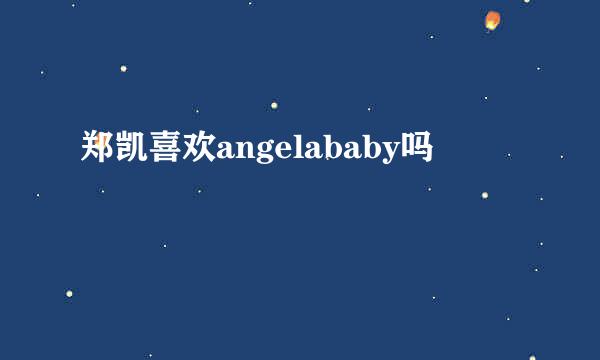 郑凯喜欢angelababy吗