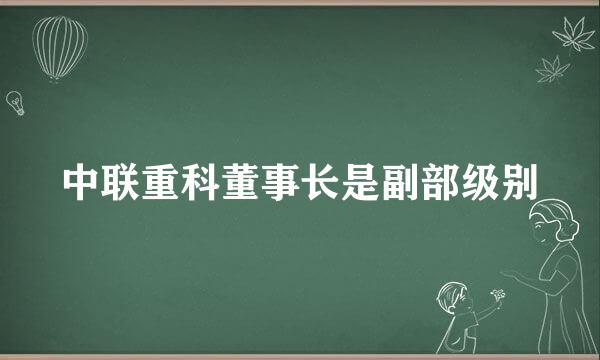 中联重科董事长是副部级别