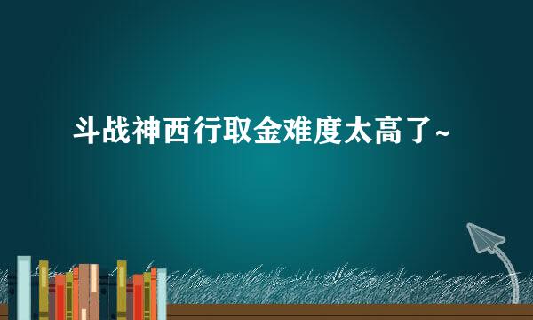 斗战神西行取金难度太高了~