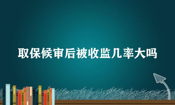 取保候审后被收监几率大吗