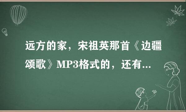 远方的家，宋祖英那首《边疆颂歌》MP3格式的，还有一首不知道谁唱的叫《感恩一切》qq邮箱1482818615@