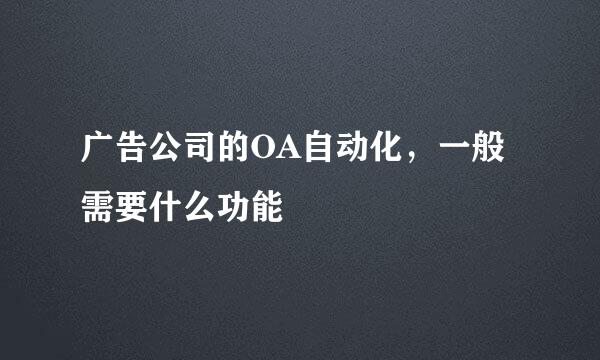 广告公司的OA自动化，一般需要什么功能