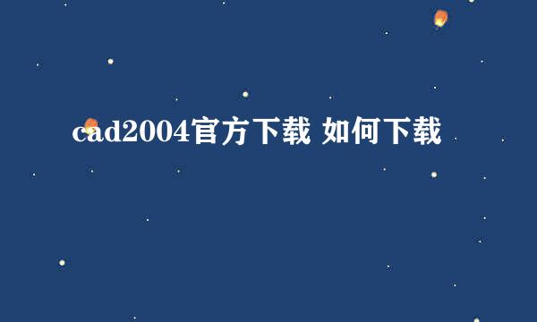 cad2004官方下载 如何下载