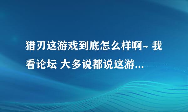 猎刃这游戏到底怎么样啊~ 我看论坛 大多说都说这游戏不怎么样 能不能来个猎刃的老玩家