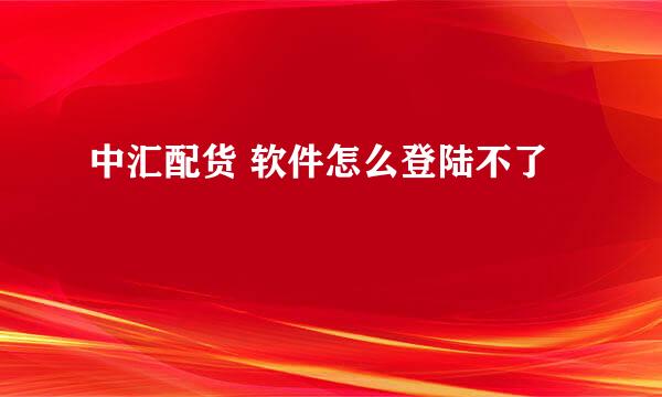 中汇配货 软件怎么登陆不了