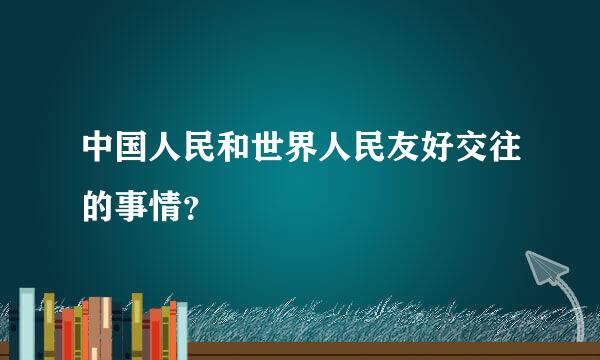 中国人民和世界人民友好交往的事情？