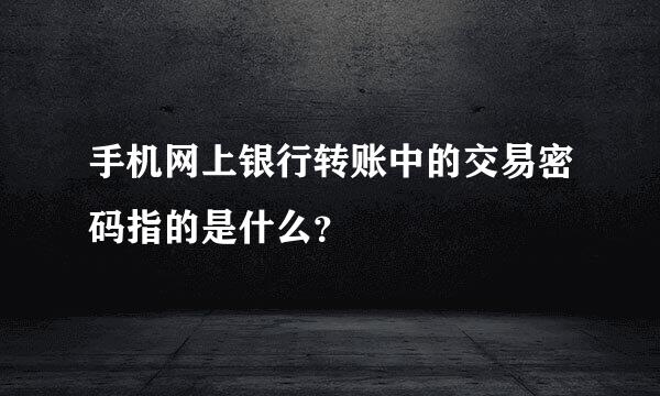 手机网上银行转账中的交易密码指的是什么？