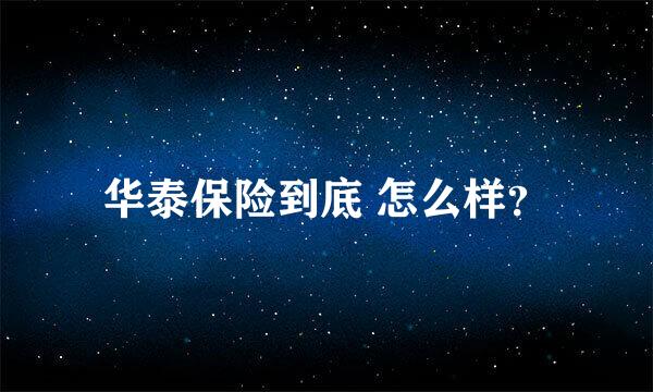 华泰保险到底 怎么样？