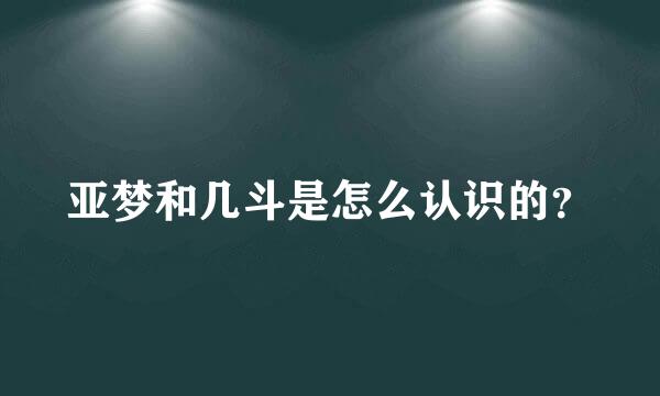 亚梦和几斗是怎么认识的？