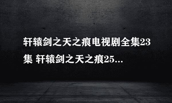 轩辕剑之天之痕电视剧全集23集 轩辕剑之天之痕25集27集29集全集高清下载