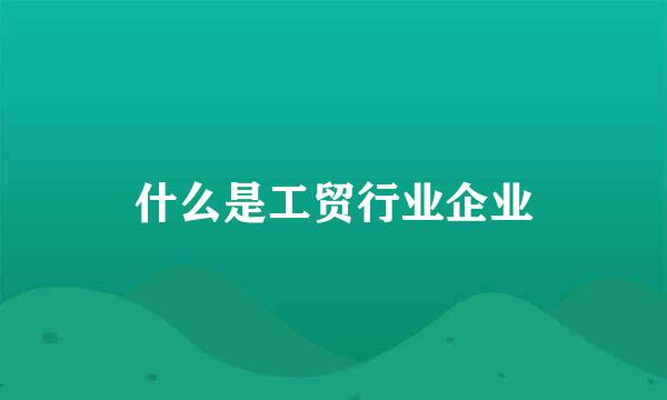 什么是工贸行业企业