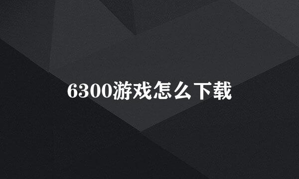 6300游戏怎么下载