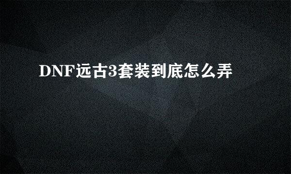 DNF远古3套装到底怎么弄