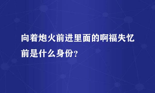 向着炮火前进里面的啊福失忆前是什么身份？