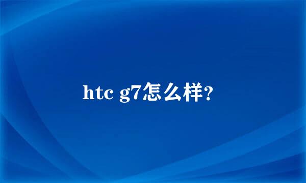 htc g7怎么样？