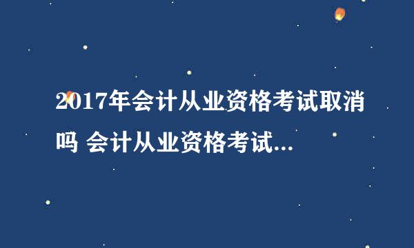 2017年会计从业资格考试取消吗 会计从业资格考试取消是真的吗