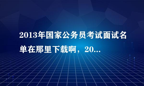 2013年国家公务员考试面试名单在那里下载啊，2013年的广西公务员考试有那位大虾准备了，发表一下感言