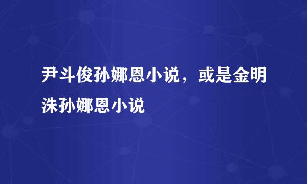 尹斗俊孙娜恩小说，或是金明洙孙娜恩小说