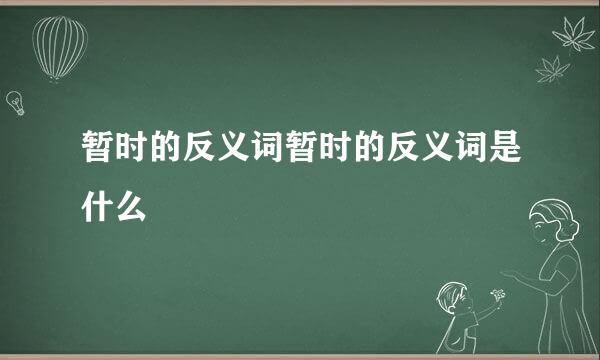 暂时的反义词暂时的反义词是什么