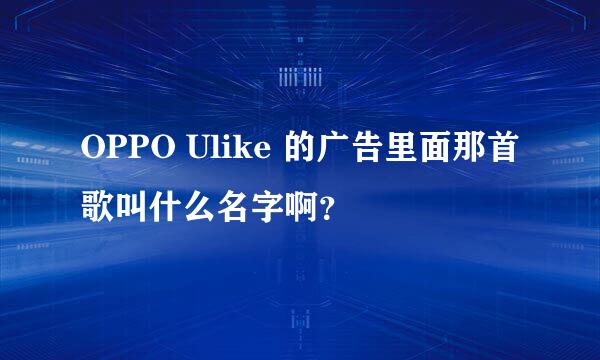 OPPO Ulike 的广告里面那首歌叫什么名字啊？