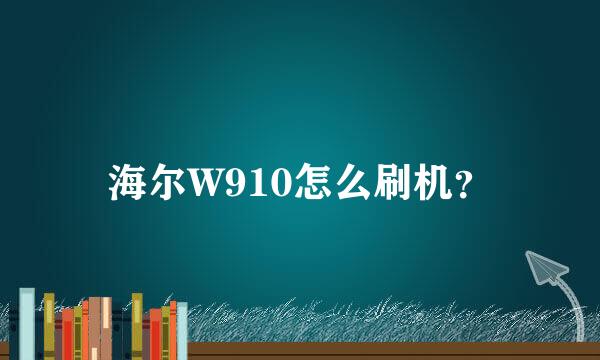 海尔W910怎么刷机？