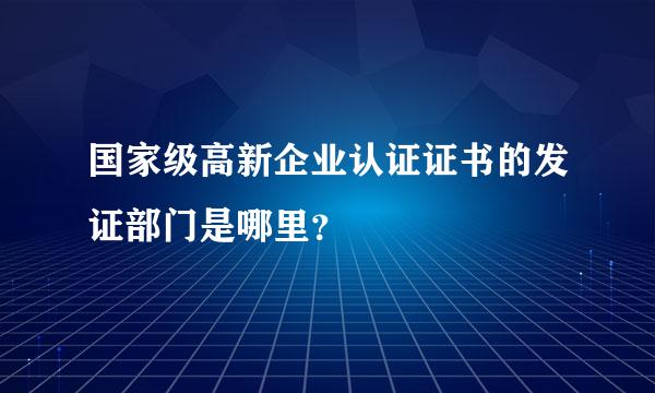 国家级高新企业认证证书的发证部门是哪里？