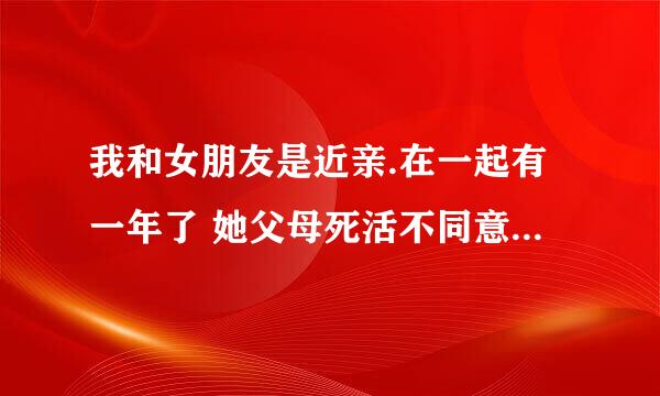 我和女朋友是近亲.在一起有一年了 她父母死活不同意 现在又逼着她回去订婚，我不知道该怎么办了，