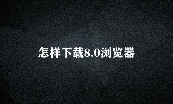 怎样下载8.0浏览器