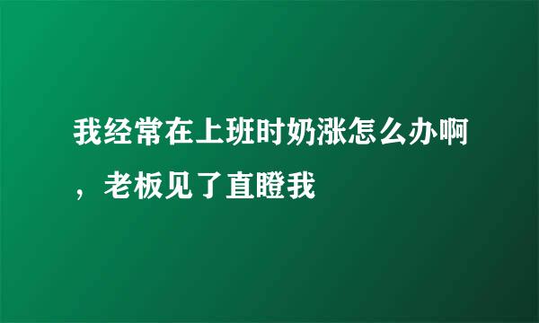 我经常在上班时奶涨怎么办啊，老板见了直瞪我