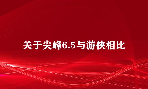 关于尖峰6.5与游侠相比