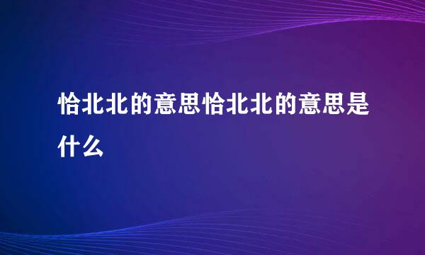 恰北北的意思恰北北的意思是什么