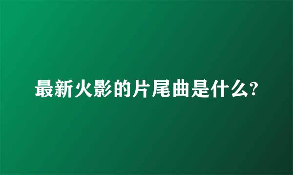 最新火影的片尾曲是什么?