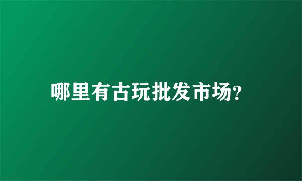 哪里有古玩批发市场？