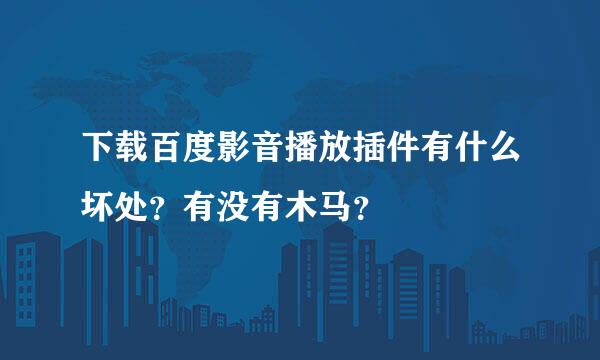 下载百度影音播放插件有什么坏处？有没有木马？