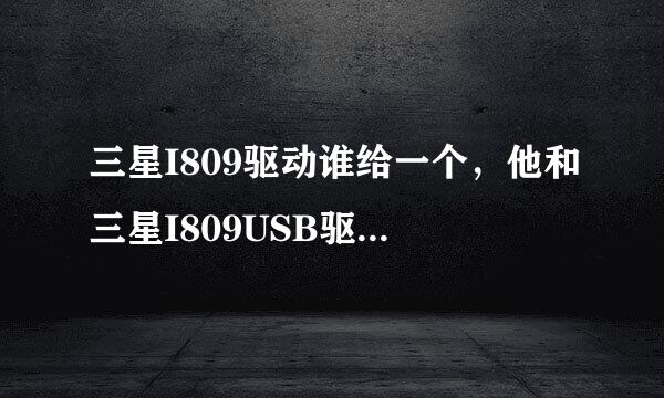 三星I809驱动谁给一个，他和三星I809USB驱动是一回事吧