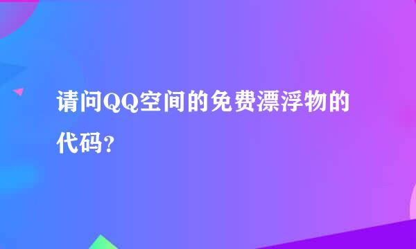 请问QQ空间的免费漂浮物的代码？