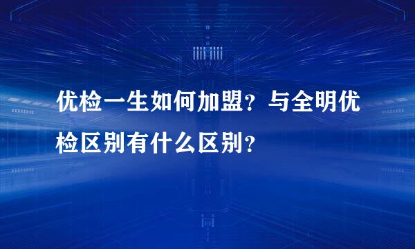 优检一生如何加盟？与全明优检区别有什么区别？