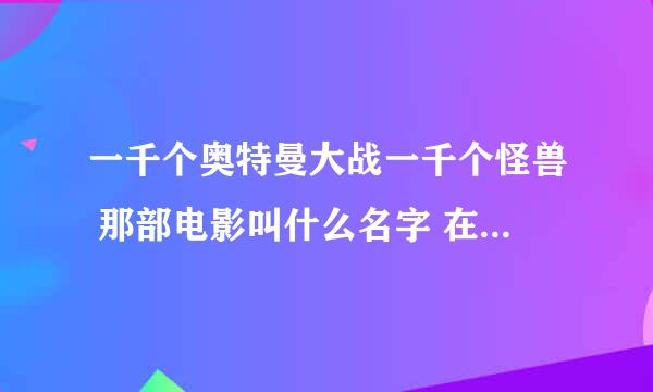 一千个奥特曼大战一千个怪兽 那部电影叫什么名字 在哪能看到