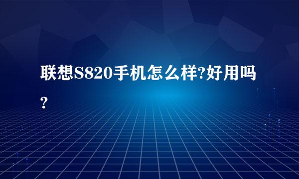 联想S820手机怎么样?好用吗?