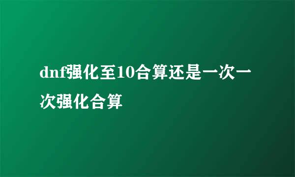 dnf强化至10合算还是一次一次强化合算