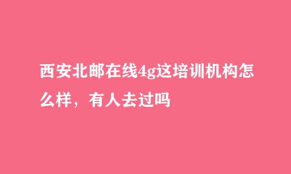 西安北邮在线4g这培训机构怎么样，有人去过吗