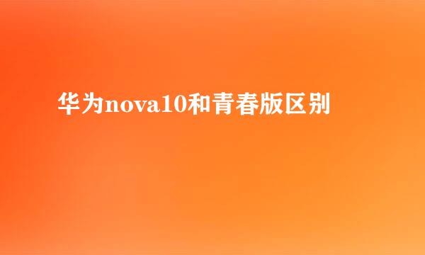 华为nova10和青春版区别