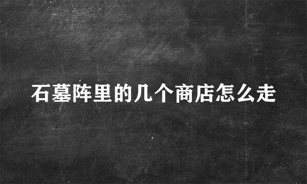 石墓阵里的几个商店怎么走