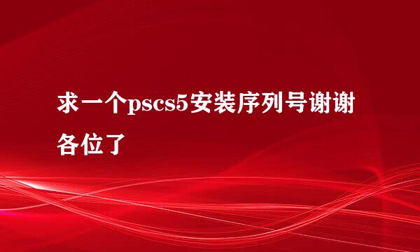 求一个pscs5安装序列号谢谢各位了