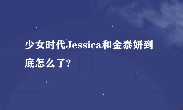 少女时代Jessica和金泰妍到底怎么了?