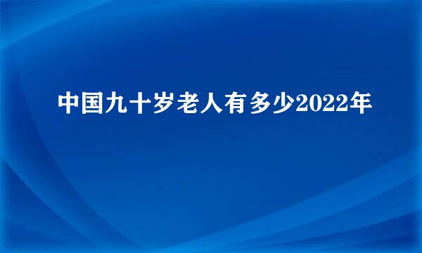 中国九十岁老人有多少2022年