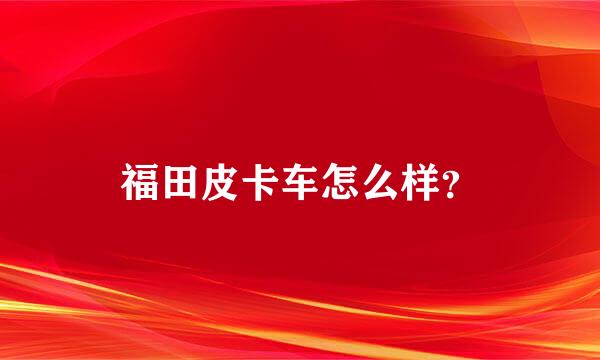 福田皮卡车怎么样？