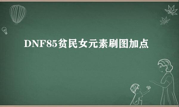 DNF85贫民女元素刷图加点