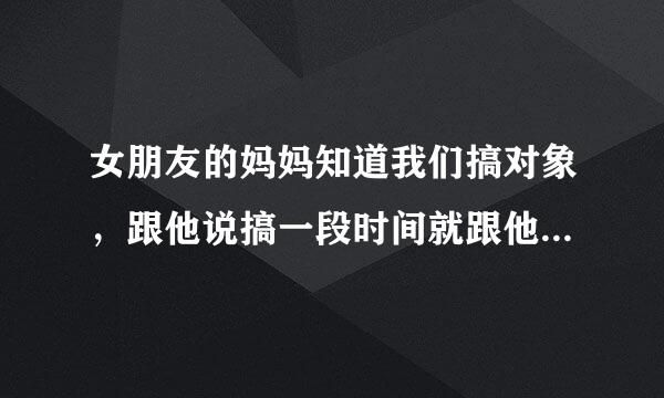 女朋友的妈妈知道我们搞对象，跟他说搞一段时间就跟他分了吧，觉得我家没钱。她问我的意思呢，我说不知道